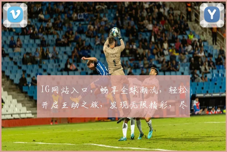 IG网站入口，畅享全球潮流，轻松开启互动之旅，发现无限精彩，尽在指尖