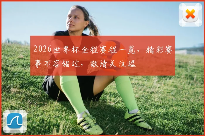 2026世界杯全程赛程一览，精彩赛事不容错过，敬请关注逗