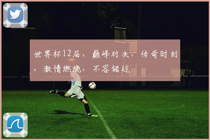 世界杯12届，巅峰对决，传奇时刻，激情燃烧，不容错过