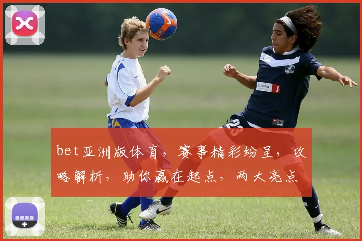 bet亚洲版体育，赛事精彩纷呈，攻略解析，助你赢在起点，两大亮点不容错过