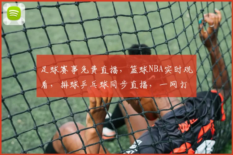 足球赛事免费直播，篮球NBA实时观看，排球乒乓球同步直播，一网打尽，精彩不断