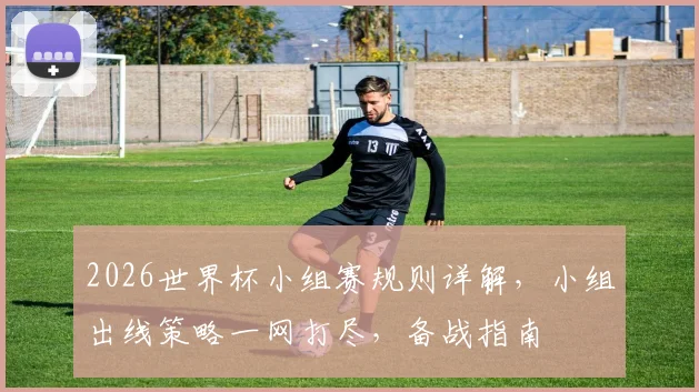 2026世界杯小组赛规则详解，小组出线策略一网打尽，备战指南