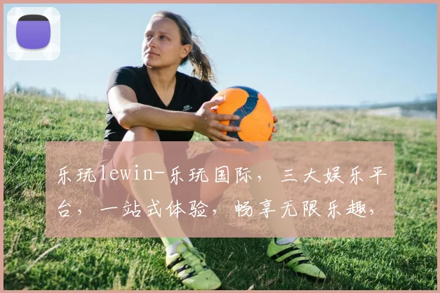 乐玩lewin-乐玩国际，三大娱乐平台，一站式体验，畅享无限乐趣，尽在乐玩