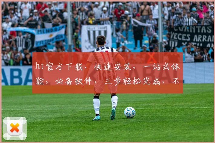 ht官方下载，快速安装，一站式体验，必备软件，三步轻松完成，不容错过