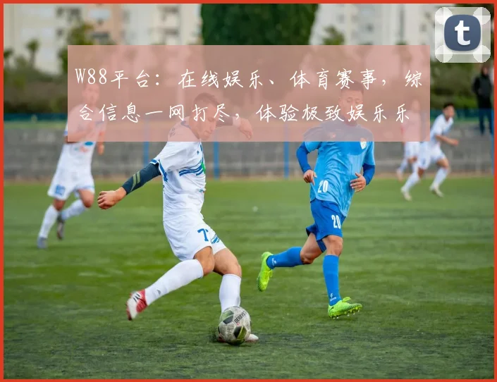 W88平台：在线娱乐、体育赛事，综合信息一网打尽，体验极致娱乐乐趣，
