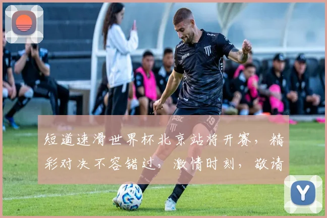 短道速滑世界杯北京站将开赛，精彩对决不容错过，激情时刻，敬请期待，2月精彩纷呈