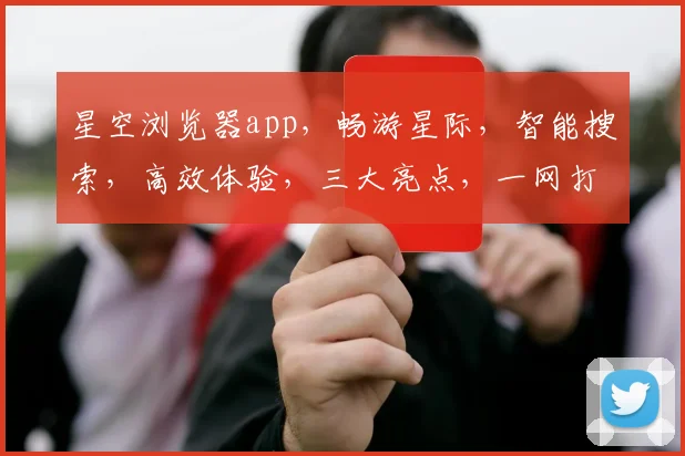 星空浏览器app，畅游星际，智能搜索，高效体验，三大亮点，一网打尽