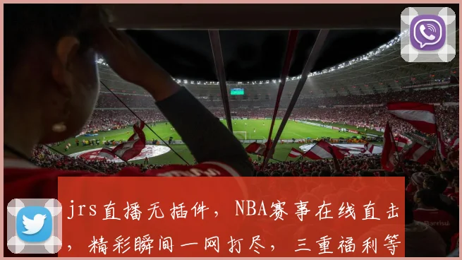 jrs直播无插件，NBA赛事在线直击，精彩瞬间一网打尽，三重福利等你来